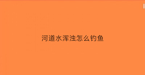 河道水浑浊怎么钓鱼(河道水浑浊怎么钓鱼好)