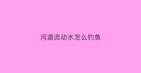 河道流动水怎么钓鱼(河道流动水怎么钓鱼视频)