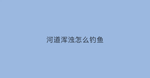 河道浑浊怎么钓鱼(河水浑浊如何钓鲫鱼)