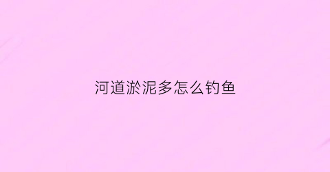 河道淤泥多怎么钓鱼(河道淤泥多怎么钓鱼视频)