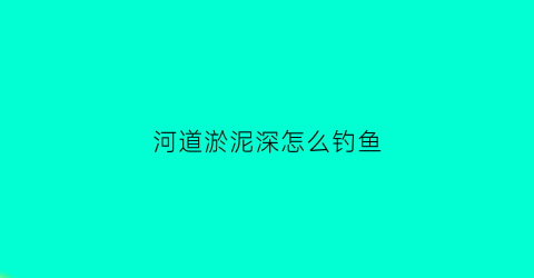 河道淤泥深怎么钓鱼(河里淤泥多怎么钓鱼)