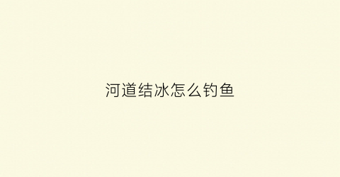 河道结冰怎么钓鱼(河面结冰)