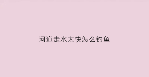 河道走水太快怎么钓鱼(走水的河道怎么调漂钓浮)