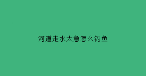 河道走水太急怎么钓鱼(走水很急的河道用什么鱼饵好)