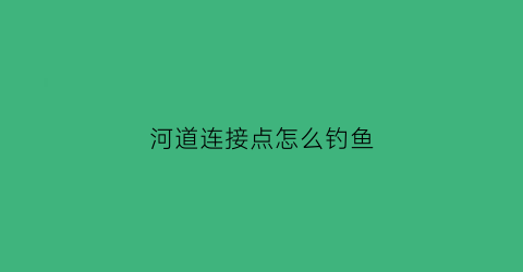 河道连接点怎么钓鱼(河道钓位图和鱼道图解)