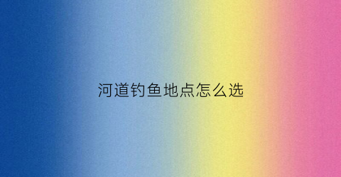 河道钓鱼地点怎么选