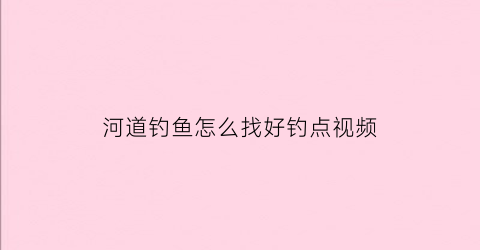 河道钓鱼怎么找好钓点视频(河道钓鱼怎么找好钓点视频教学)