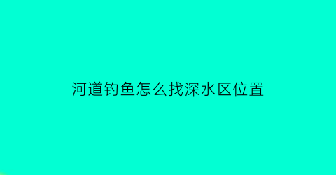 河道钓鱼怎么找深水区位置(河道野钓怎么找位置)