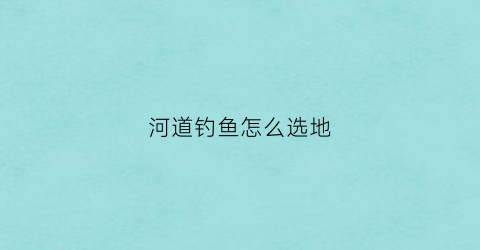 河道钓鱼怎么选地(河道钓鱼怎么选地方)