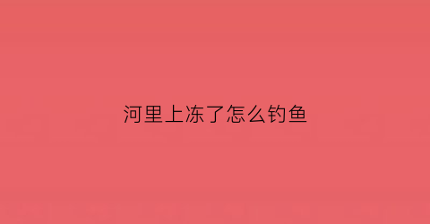 河里上冻了怎么钓鱼