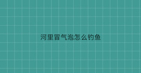 河里冒气泡怎么钓鱼