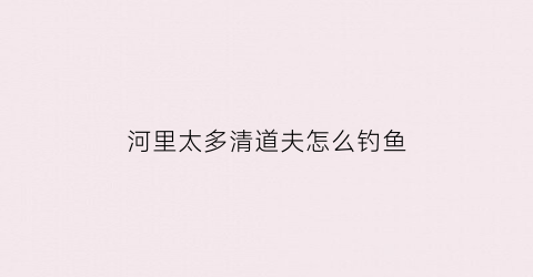 河里太多清道夫怎么钓鱼(野钓清道夫多怎么办)
