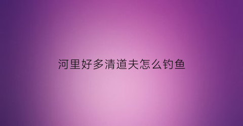 河里好多清道夫怎么钓鱼(河上的清道夫)