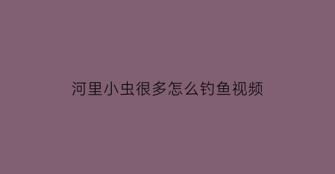 河里小虫很多怎么钓鱼视频(河里小虫很多怎么钓鱼视频教学)