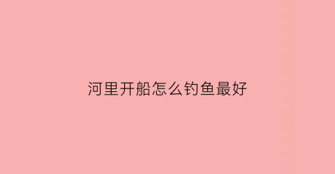 河里开船怎么钓鱼最好