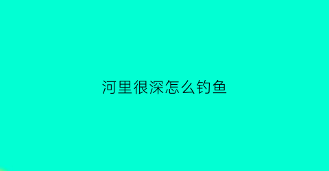 河里很深怎么钓鱼