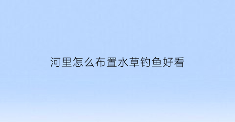 “河里怎么布置水草钓鱼好看(河里有水草怎么钓鱼)