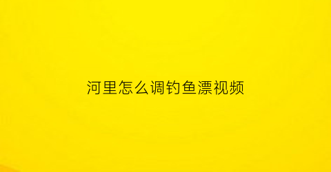 河里怎么调钓鱼漂视频(河里如何调漂)