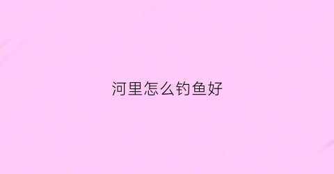 河里怎么钓鱼好(河里怎样钓鱼)