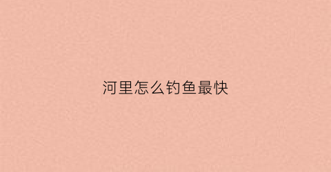 河里怎么钓鱼最快(河里面如何钓鱼)