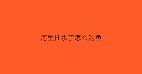 “河里抽水了怎么钓鱼(如何在河里面抽水)