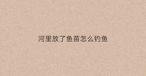 河里放了鱼苗怎么钓鱼