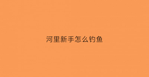 河里新手怎么钓鱼(河里新手怎么钓鱼最好)