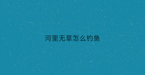 河里无草怎么钓鱼