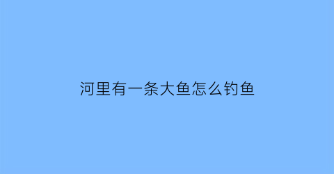 河里有一条大鱼怎么钓鱼(河里有一条大鱼怎么钓鱼视频)