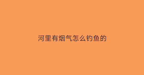 河里有烟气怎么钓鱼的(水上冒烟能钓到鱼吗)
