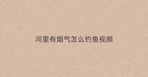 河里有烟气怎么钓鱼视频(河水冒烟)