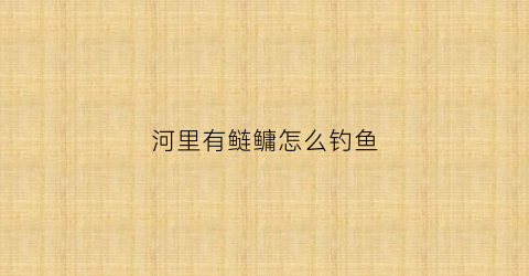 “河里有鲢鳙怎么钓鱼(河里的鲢鳙怎么钓需要什么天气)