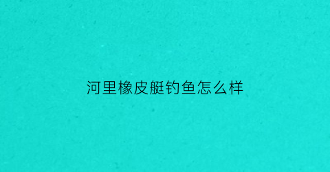 河里橡皮艇钓鱼怎么样