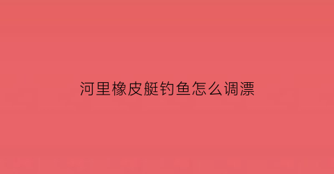 河里橡皮艇钓鱼怎么调漂(橡皮艇钓鱼视频)