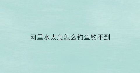 河里水太急怎么钓鱼钓不到(水很急怎么钓鱼)