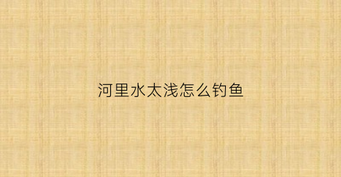 河里水太浅怎么钓鱼