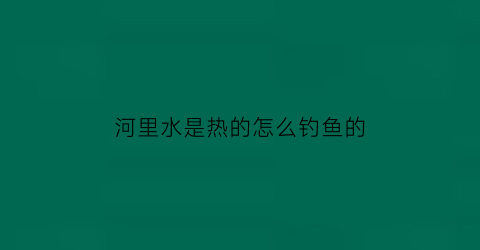 “河里水是热的怎么钓鱼的(天气热河里鱼怎么才好钓)