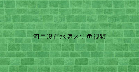 河里没有水怎么钓鱼视频