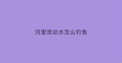 河里流动水怎么钓鱼(流动的河水里面怎样钓鱼)
