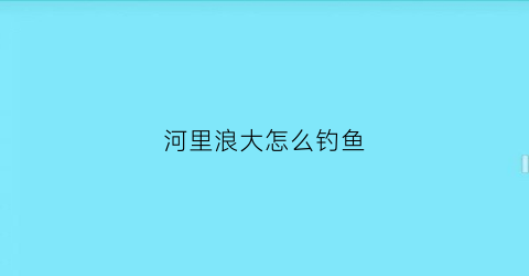 河里浪大怎么钓鱼