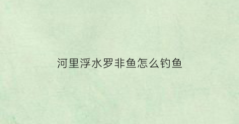 河里浮水罗非鱼怎么钓鱼(罗非浮出水面怎么钓)