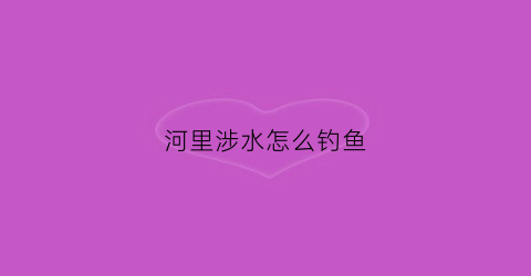 河里涉水怎么钓鱼(涉水钓具)