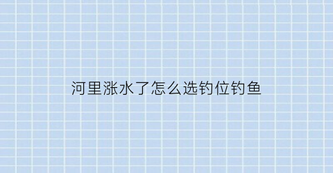 河里涨水了怎么选钓位钓鱼