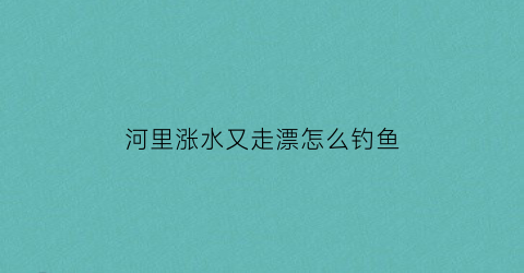 河里涨水又走漂怎么钓鱼(河面涨水钓鱼)