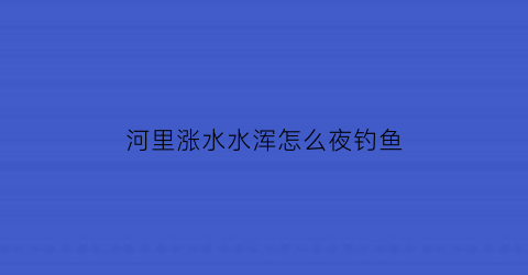 河里涨水水浑怎么夜钓鱼(涨了大水的河里浑浊能钓到鱼吗)