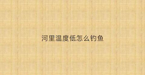 河里温度低怎么钓鱼
