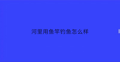 河里用鱼竿钓鱼怎么样