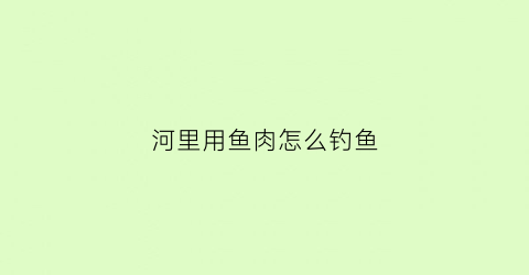 河里用鱼肉怎么钓鱼(河里面的鱼怎么钓)