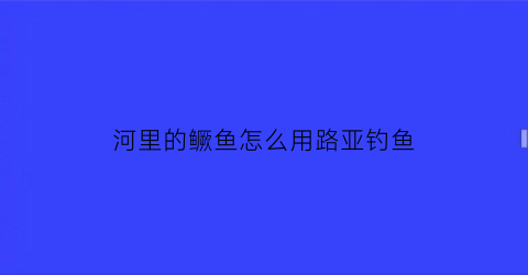 “河里的鳜鱼怎么用路亚钓鱼(河里路亚鳜鱼用什么饵)