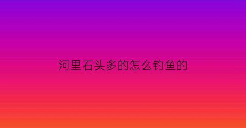 “河里石头多的怎么钓鱼的(河里石子)